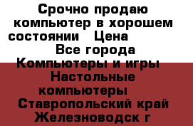 Срочно продаю компьютер в хорошем состоянии › Цена ­ 25 000 - Все города Компьютеры и игры » Настольные компьютеры   . Ставропольский край,Железноводск г.